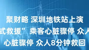 聚财略 深圳地铁站上演“教科书式救援” 乘客心脏骤停 众人8分钟救回
