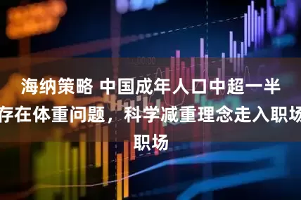 海纳策略 中国成年人口中超一半存在体重问题，科学减重理念走入职场