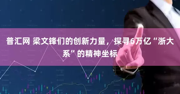 普汇网 梁文锋们的创新力量，探寻6万亿“浙大系”的精神坐标