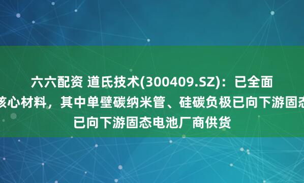 六六配资 道氏技术(300409.SZ)：已全面布局固态电池核心材料，其中单壁碳纳米管、硅碳负极已向下游固态电池厂商供货