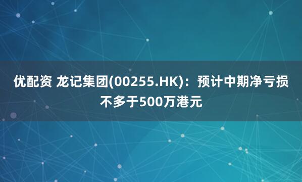 优配资 龙记集团(00255.HK)：预计中期净亏损不多于500万港元
