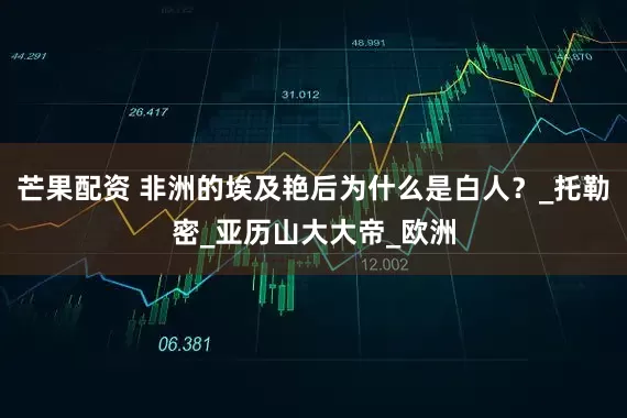 芒果配资 非洲的埃及艳后为什么是白人？_托勒密_亚历山大大帝_欧洲