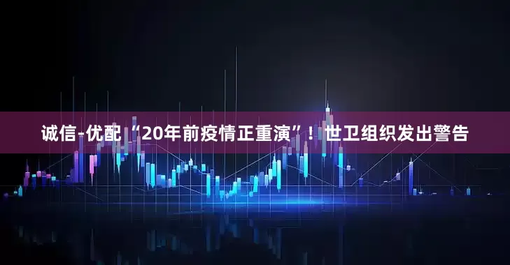 诚信-优配 “20年前疫情正重演”！世卫组织发出警告