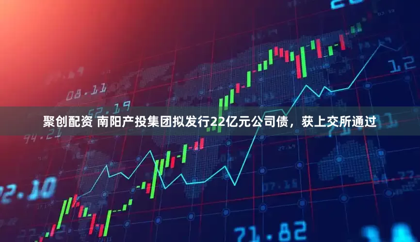 聚创配资 南阳产投集团拟发行22亿元公司债，获上交所通过