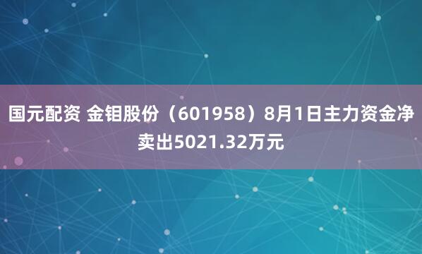 国元配资 金钼股份（601958）8月1日主力资金净卖出5021.32万元