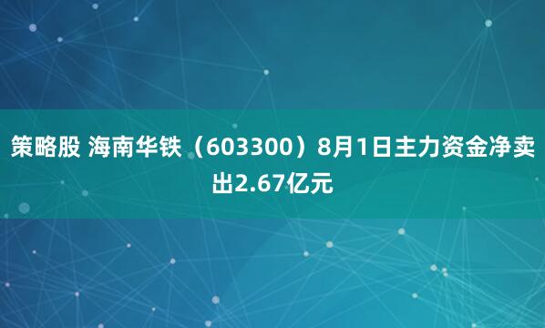 策略股 海南华铁（603300）8月1日主力资金净卖出2.67亿元