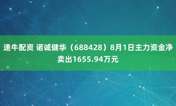 速牛配资 诺诚健华（688428）8月1日主力资金净卖出1655.94万元