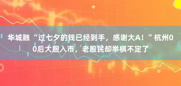 华城融 “过七夕的钱已经到手，感谢大A！”杭州00后大胆入市，老股民却举棋不定了