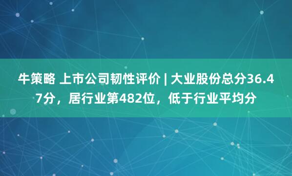 牛策略 上市公司韧性评价 | 大业股份总分36.47分，居行业第482位，低于行业平均分