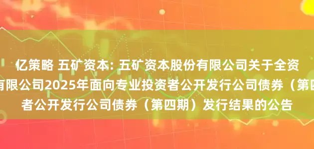 亿策略 五矿资本: 五矿资本股份有限公司关于全资子公司五矿资本控股有限公司2025年面向专业投资者公开发行公司债券（第四期）发行结果的公告