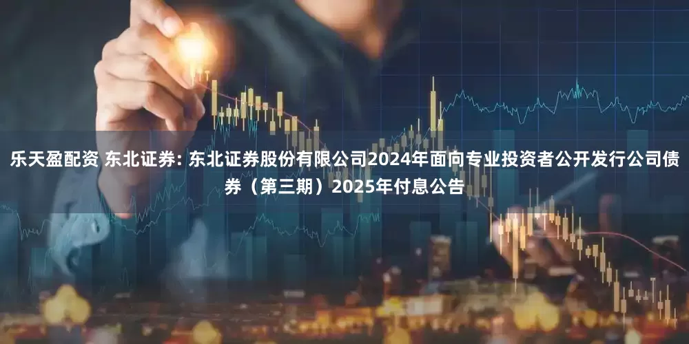 乐天盈配资 东北证券: 东北证券股份有限公司2024年面向专业投资者公开发行公司债券（第三期）2025年付息公告