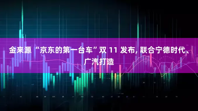 金来源 “京东的第一台车”双 11 发布, 联合宁德时代、广汽打造