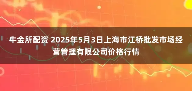 牛金所配资 2025年5月3日上海市江桥批发市场经营管理有限公司价格行情