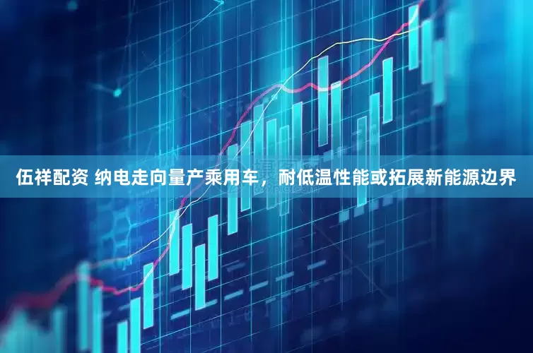 伍祥配资 纳电走向量产乘用车，耐低温性能或拓展新能源边界