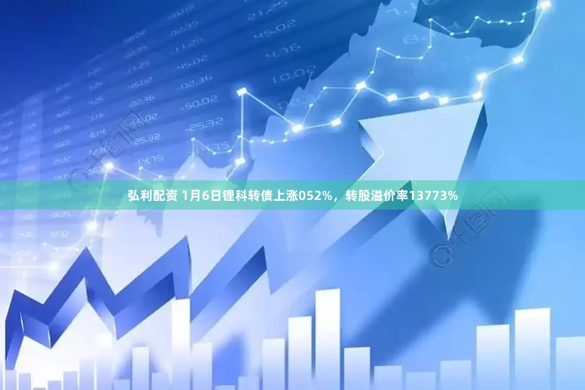 弘利配资 1月6日锂科转债上涨052%，转股溢价率13773%