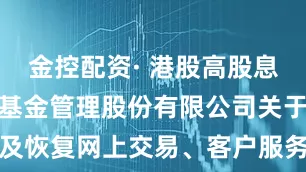 金控配资· 港股高股息ETF 银华基金管理股份有限公司关于暂停及恢复网上交易、客户服务系统相关业务的公告