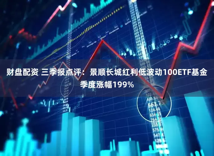 财盘配资 三季报点评：景顺长城红利低波动100ETF基金季度涨幅199%
