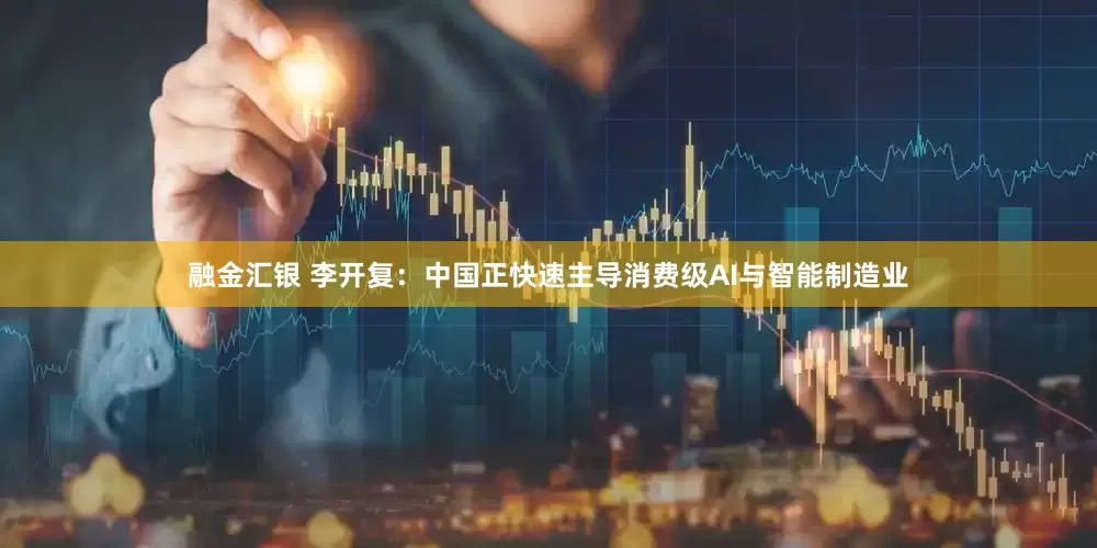 融金汇银 李开复：中国正快速主导消费级AI与智能制造业