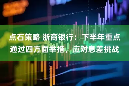 点石策略 浙商银行：下半年重点通过四方面举措，应对息差挑战