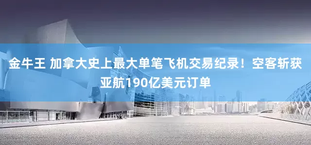 金牛王 加拿大史上最大单笔飞机交易纪录！空客斩获亚航190亿美元订单