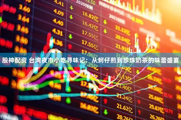股神配资 台湾夜市小吃寻味记：从蚵仔煎到珍珠奶茶的味蕾盛宴