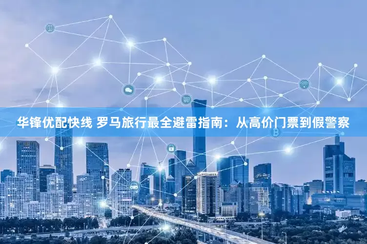 华锋优配快线 罗马旅行最全避雷指南：从高价门票到假警察